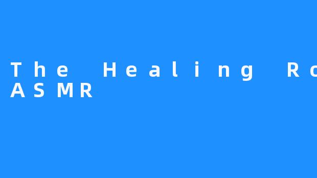 The Healing Room ASMR：给你放松身心的美妙体验